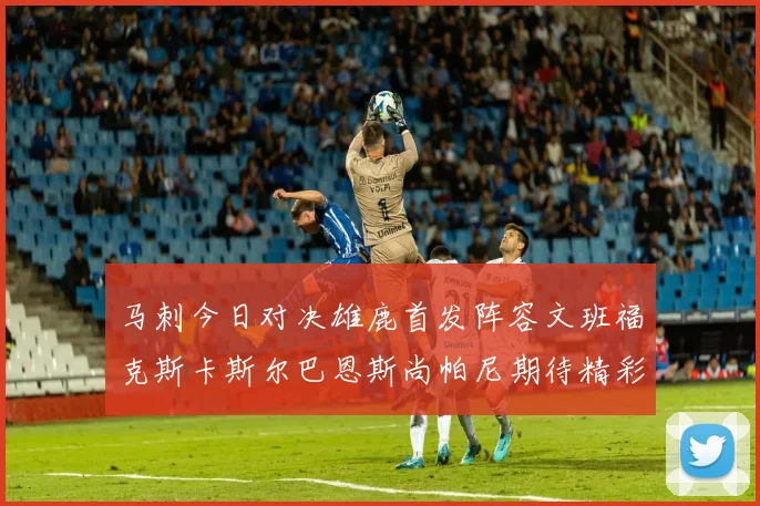 马刺今日对决雄鹿首发阵容文班福克斯卡斯尔巴恩斯尚帕尼期待精彩表现