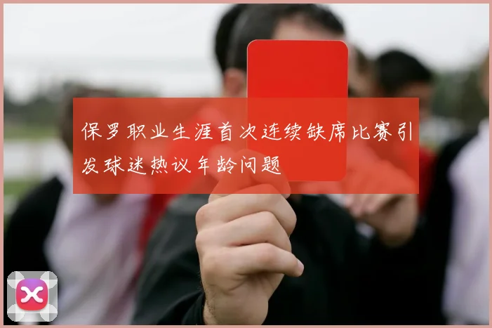 保罗职业生涯首次连续缺席比赛引发球迷热议年龄问题