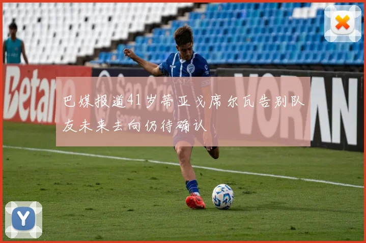 巴媒报道41岁蒂亚戈席尔瓦告别队友未来去向仍待确认