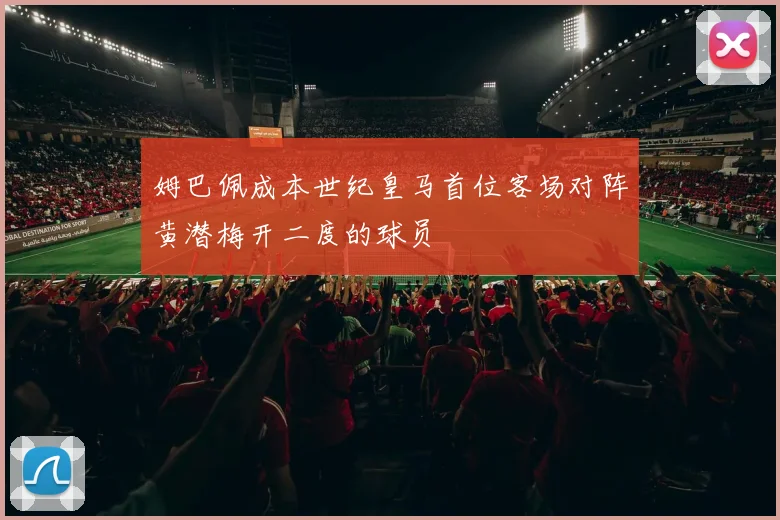 姆巴佩成本世纪皇马首位客场对阵黄潜梅开二度的球员