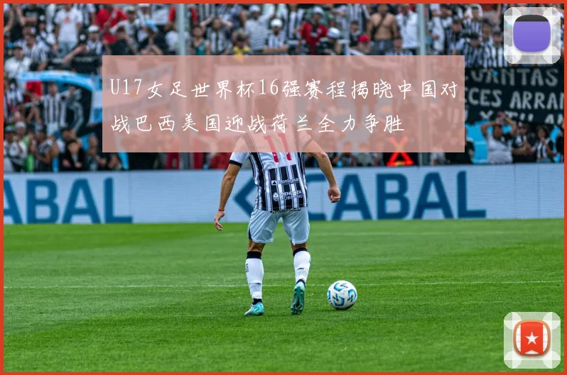 U17女足世界杯16强赛程揭晓中国对战巴西美国迎战荷兰全力争胜