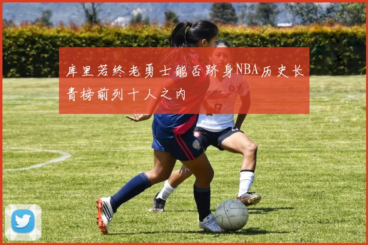 库里若终老勇士能否跻身NBA历史长青榜前列十人之内