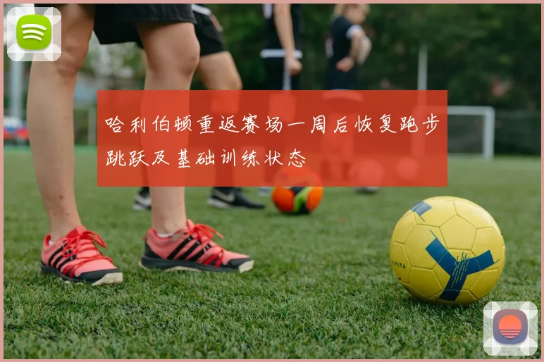 哈利伯顿重返赛场一周后恢复跑步跳跃及基础训练状态