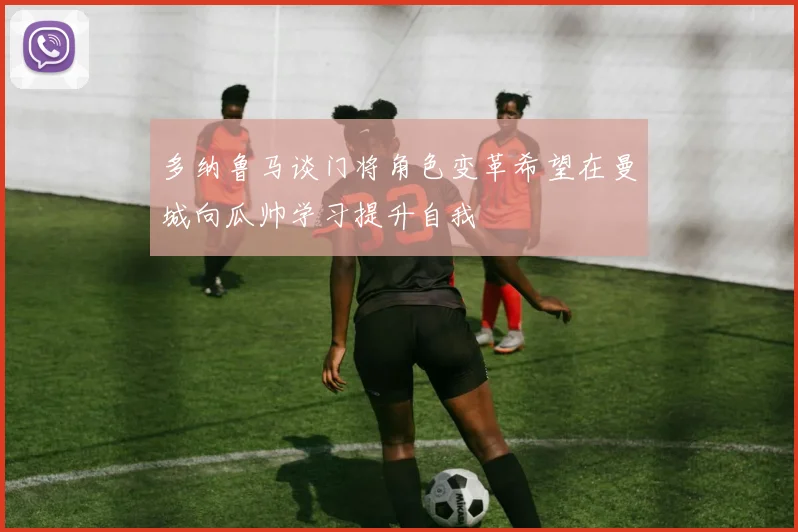 多纳鲁马谈门将角色变革希望在曼城向瓜帅学习提升自我