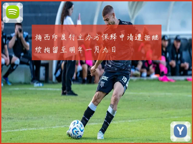 梅西印度行主办方保释申请遭拒继续拘留至明年一月九日