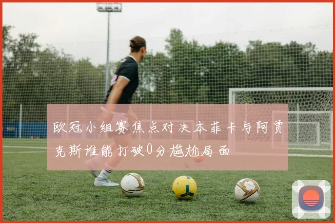 欧冠小组赛焦点对决本菲卡与阿贾克斯谁能打破0分尴尬局面