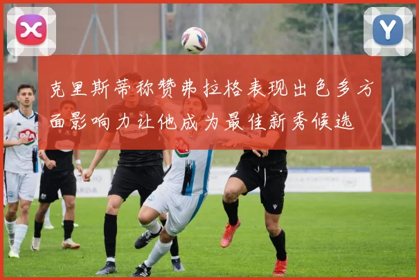克里斯蒂称赞弗拉格表现出色多方面影响力让他成为最佳新秀候选
