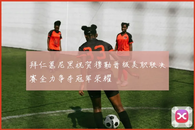 拜仁慕尼黑祝贺穆勒晋级美职联决赛全力争夺冠军荣耀